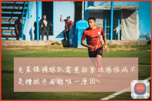 克莱强调球队需重拾紧迫感伤病不是糟糕开局的唯一原因