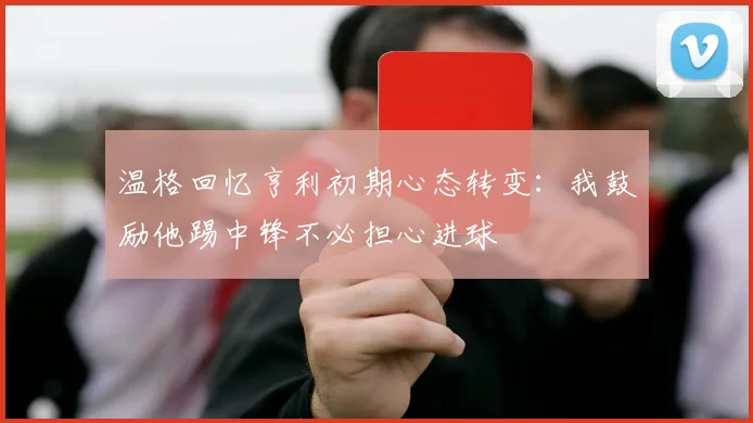 温格回忆亨利初期心态转变：我鼓励他踢中锋不必担心进球