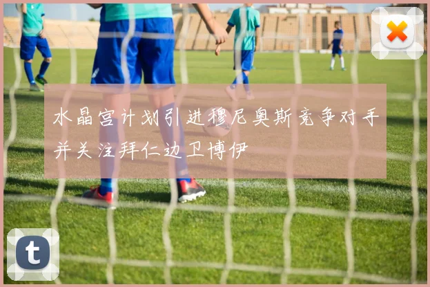 水晶宫计划引进穆尼奥斯竞争对手并关注拜仁边卫博伊