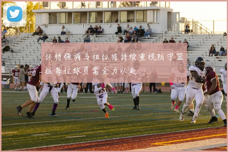 怀特强调马祖拉将持续重视防守篮板每位球员需全力以赴