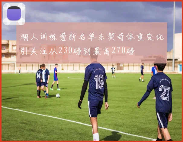 湖人训练营新名单东契奇体重变化引关注从230磅到最高270磅