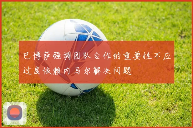 巴博萨强调团队合作的重要性不应过度依赖内马尔解决问题