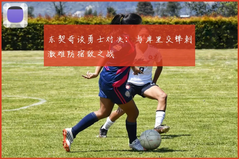 东契奇谈勇士对决：与库里交锋刺激难防宿敌之战