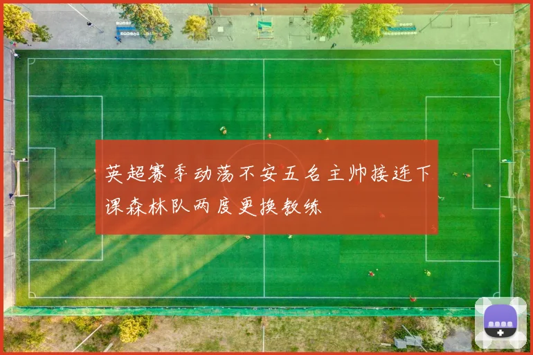 英超赛季动荡不安五名主帅接连下课森林队两度更换教练