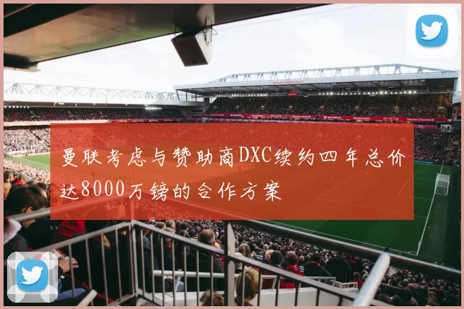 曼联考虑与赞助商DXC续约四年总价达8000万镑的合作方案