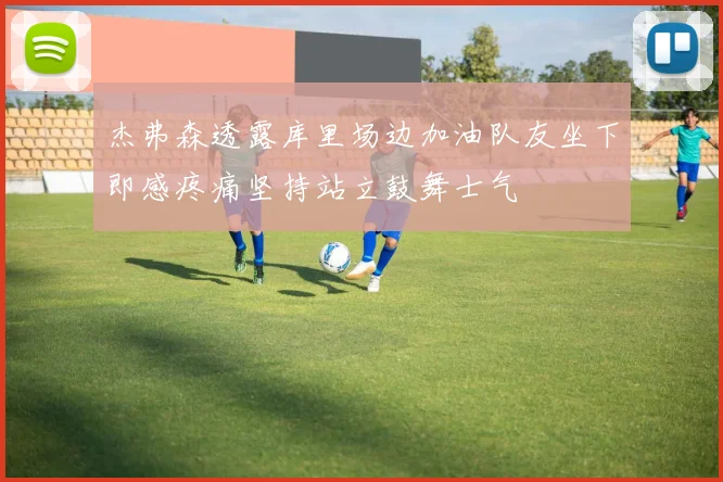 杰弗森透露库里场边加油队友坐下即感疼痛坚持站立鼓舞士气
