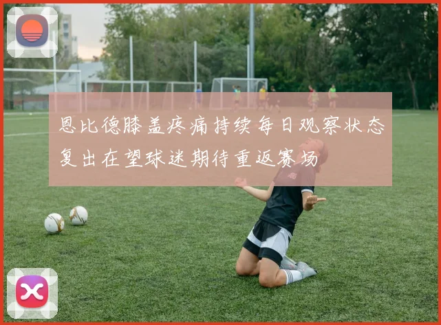恩比德膝盖疼痛持续每日观察状态复出在望球迷期待重返赛场