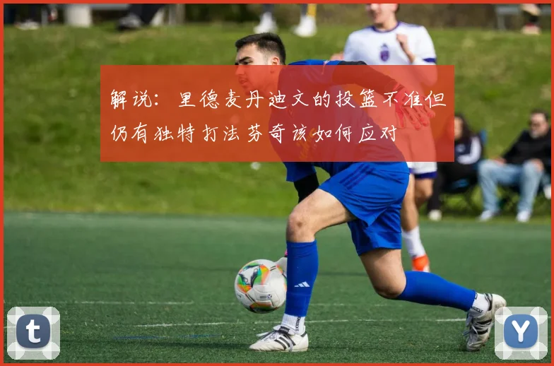 解说：里德麦丹迪文的投篮不准但仍有独特打法芬奇该如何应对