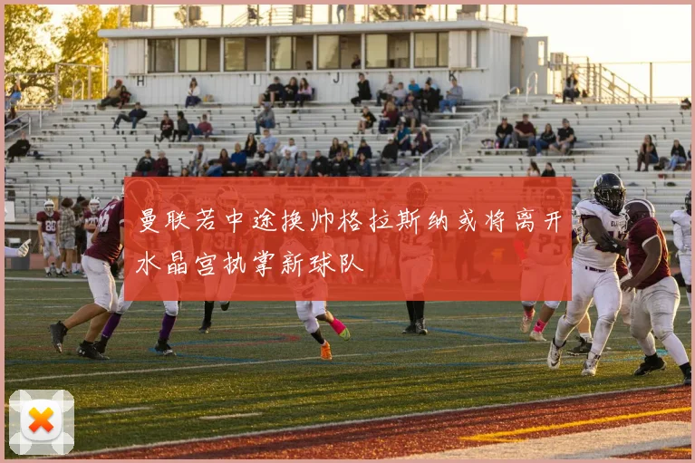 曼联若中途换帅格拉斯纳或将离开水晶宫执掌新球队