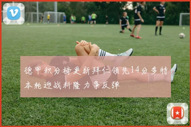 德甲积分榜更新拜仁领先14分多特本轮迎战科隆力争反弹