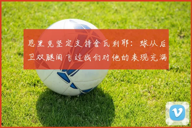 恩里克坚定支持舍瓦利耶：球从后卫双腿间飞过我们对他的表现充满信心