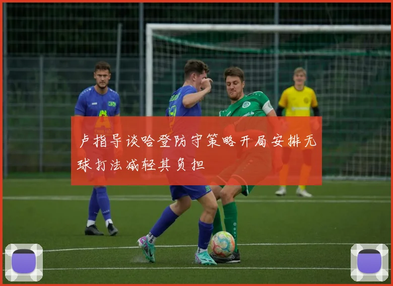 卢指导谈哈登防守策略开局安排无球打法减轻其负担