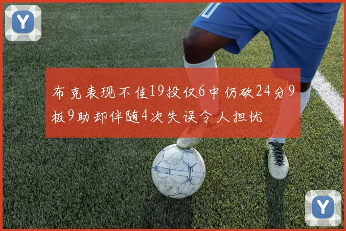 布克表现不佳19投仅6中仍砍24分9板9助却伴随4次失误令人担忧