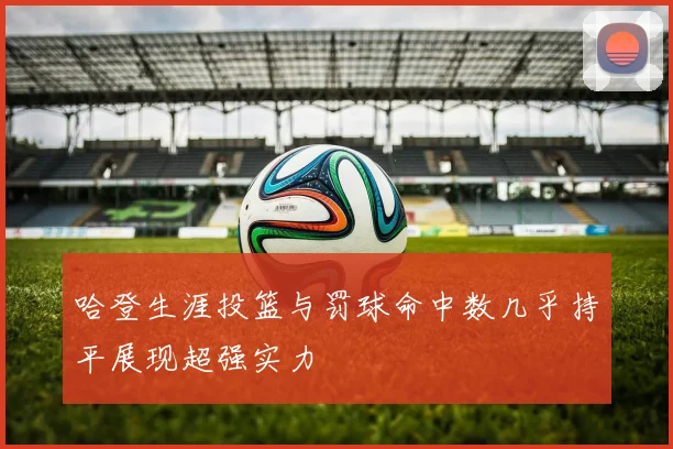 哈登生涯投篮与罚球命中数几乎持平展现超强实力