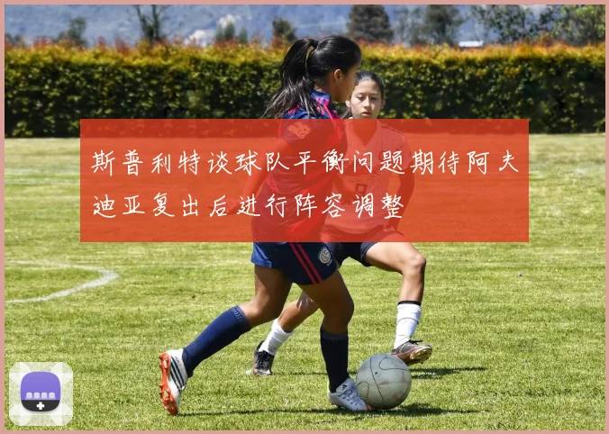 斯普利特谈球队平衡问题期待阿夫迪亚复出后进行阵容调整