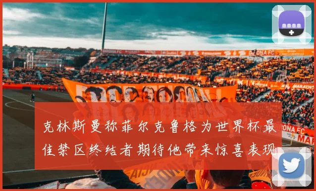 克林斯曼称菲尔克鲁格为世界杯最佳禁区终结者期待他带来惊喜表现
