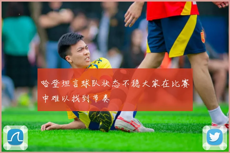 哈登坦言球队状态不稳大家在比赛中难以找到节奏