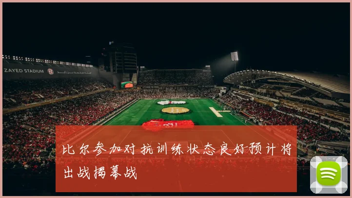 比尔参加对抗训练状态良好预计将出战揭幕战