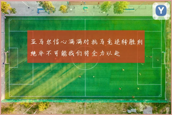 亚马尔信心满满对抗马竞逆转胜利绝非不可能我们将全力以赴