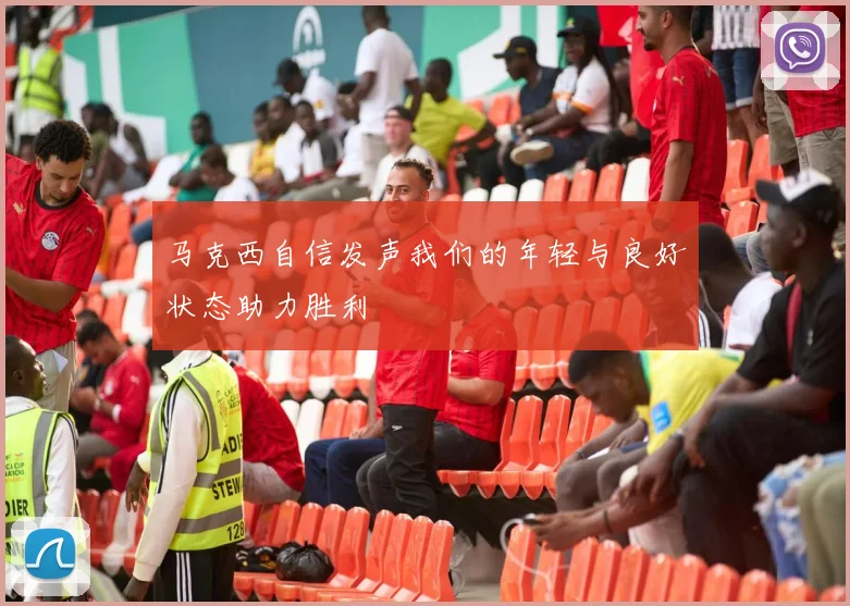 马克西自信发声我们的年轻与良好状态助力胜利
