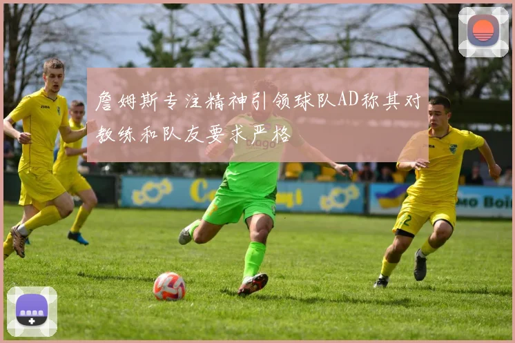 詹姆斯专注精神引领球队AD称其对教练和队友要求严格