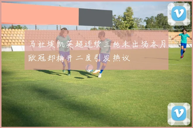 马杜埃凯英超连续三轮未出场本月欧冠却梅开二度引发热议