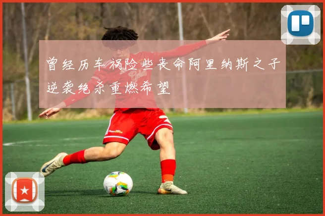 曾经历车祸险些丧命阿里纳斯之子逆袭绝杀重燃希望