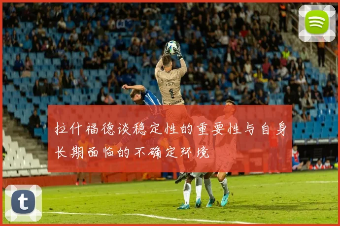 拉什福德谈稳定性的重要性与自身长期面临的不确定环境