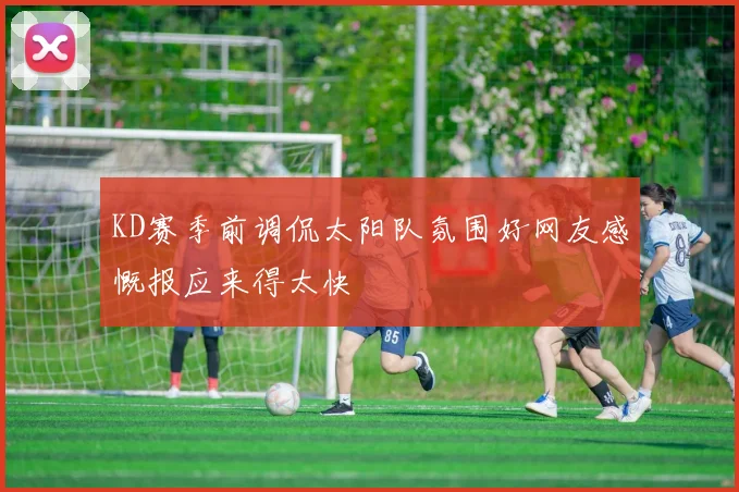 KD赛季前调侃太阳队氛围好网友感慨报应来得太快