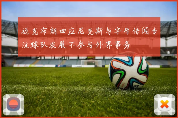迈克布朗回应尼克斯与字母传闻专注球队发展不参与外界事务