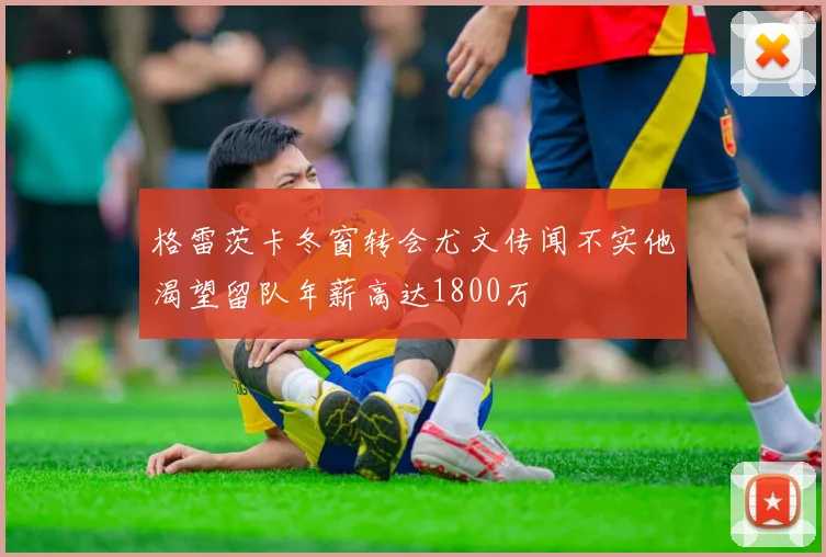 格雷茨卡冬窗转会尤文传闻不实他渴望留队年薪高达1800万