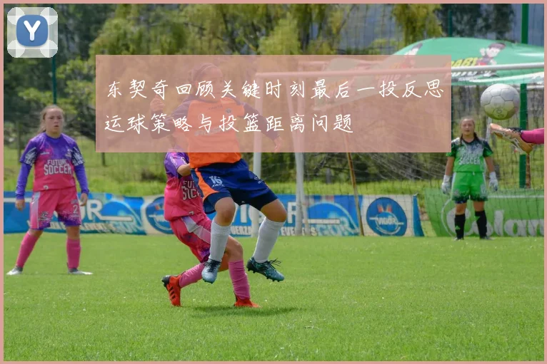 东契奇回顾关键时刻最后一投反思运球策略与投篮距离问题