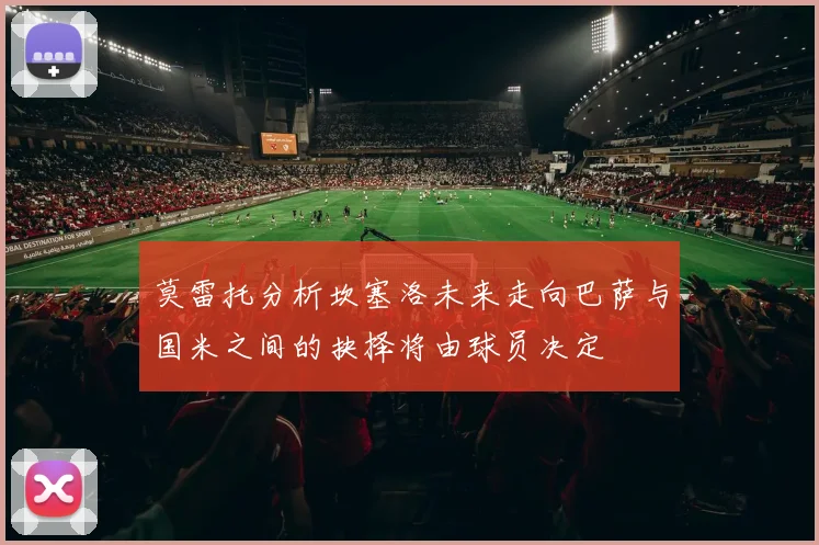 莫雷托分析坎塞洛未来走向巴萨与国米之间的抉择将由球员决定