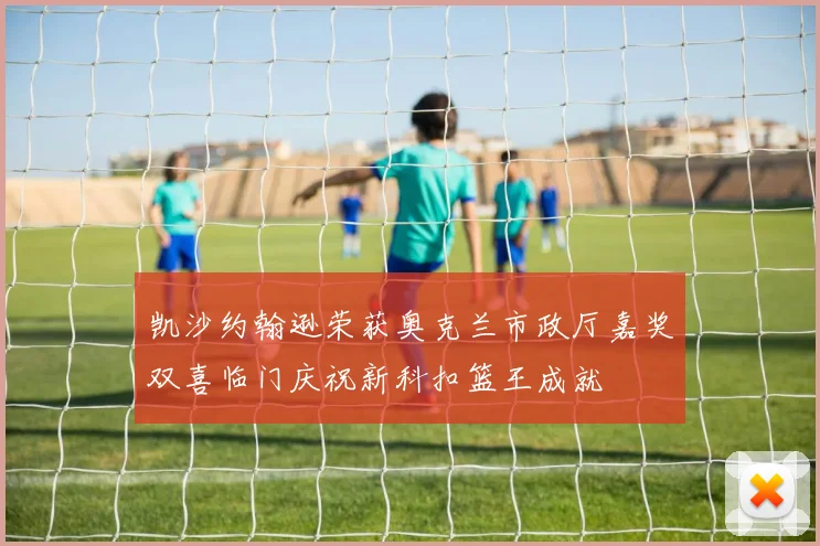凯沙约翰逊荣获奥克兰市政厅嘉奖双喜临门庆祝新科扣篮王成就