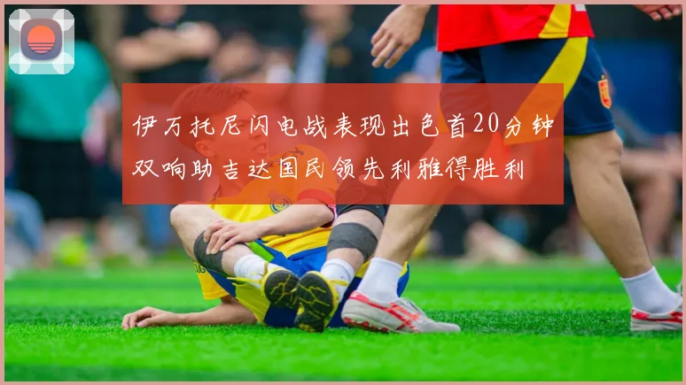 伊万托尼闪电战表现出色首20分钟双响助吉达国民领先利雅得胜利