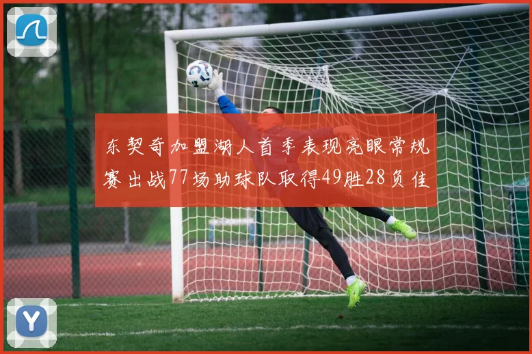 东契奇加盟湖人首季表现亮眼常规赛出战77场助球队取得49胜28负佳绩