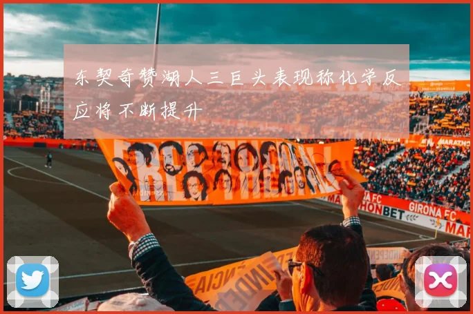 东契奇赞湖人三巨头表现称化学反应将不断提升