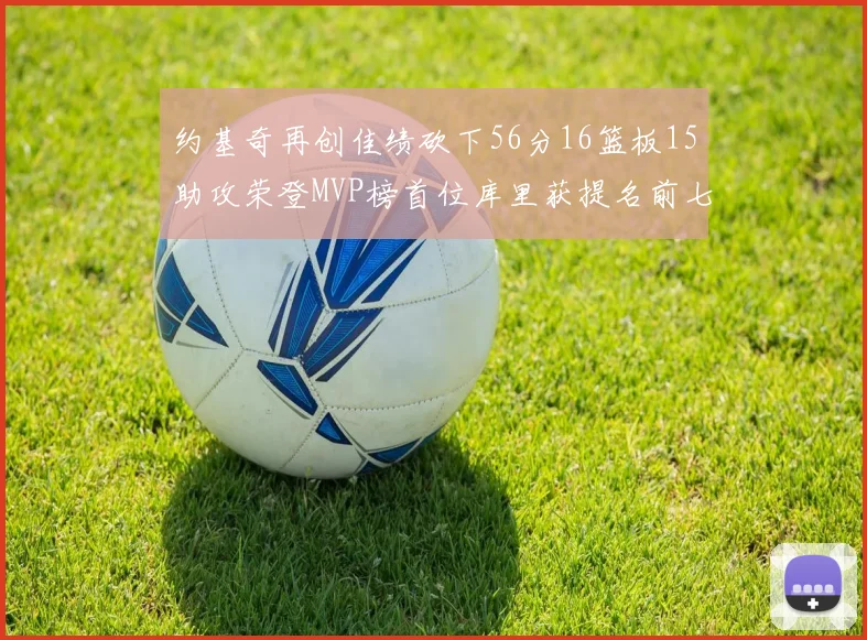 约基奇再创佳绩砍下56分16篮板15助攻荣登MVP榜首位库里获提名前七名无变化