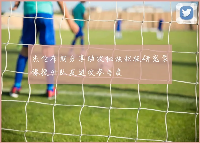 杰伦布朗分享助攻秘诀积极研究录像提升队友进攻参与度