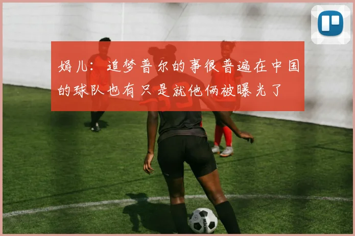 娟儿：追梦普尔的事很普遍在中国的球队也有只是就他俩被曝光了